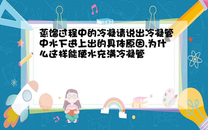 蒸馏过程中的冷凝请说出冷凝管中水下进上出的具体原因,为什么这样能使水充满冷凝管