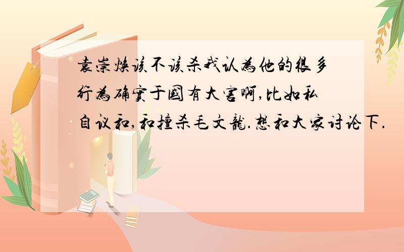 袁崇焕该不该杀我认为他的很多行为确实于国有大害啊,比如私自议和,和擅杀毛文龙.想和大家讨论下.