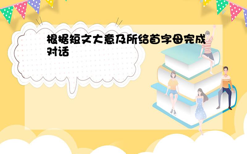 根据短文大意及所给首字母完成对话