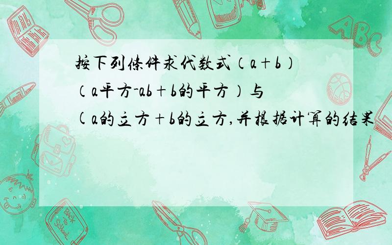 按下列条件求代数式（a+b）（a平方-ab+b的平方）与(a的立方+b的立方,并根据计算的结果