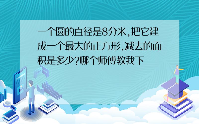 一个圆的直径是8分米,把它建成一个最大的正方形,减去的面积是多少?哪个师傅教我下