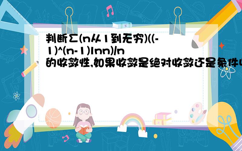 判断∑(n从1到无穷)((-1)^(n-1)lnn)/n的收敛性,如果收敛是绝对收敛还是条件收敛?