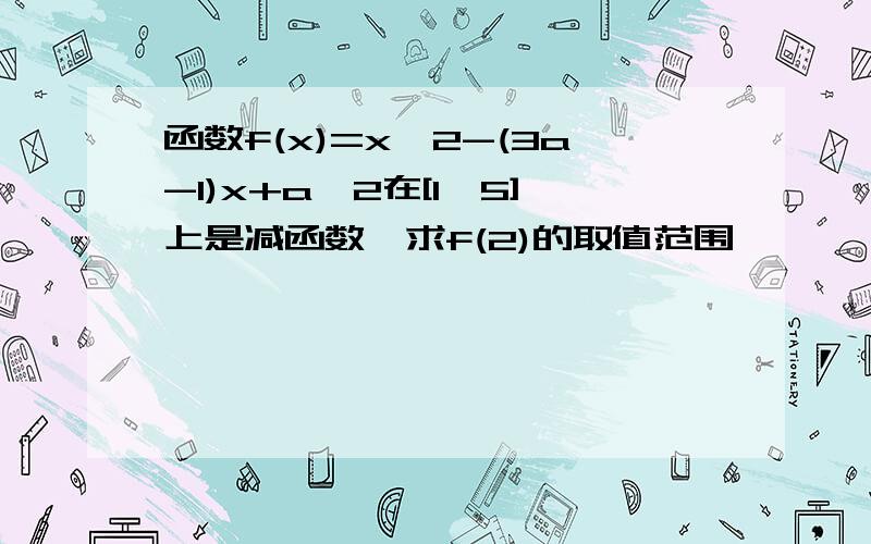 函数f(x)=x^2-(3a-1)x+a^2在[1,5]上是减函数,求f(2)的取值范围