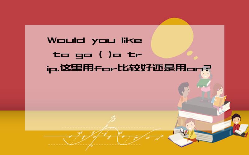 Would you like to go ( )a trip.这里用for比较好还是用on?