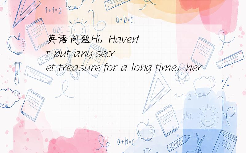 英语问题Hi, Haven't put any secret treasure for a long time, her