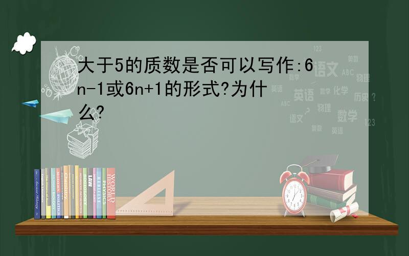 大于5的质数是否可以写作:6n-1或6n+1的形式?为什么?