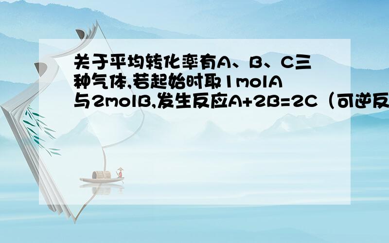 关于平均转化率有A、B、C三种气体,若起始时取1molA与2molB,发生反应A+2B=2C（可逆反应）,达到平衡时c(