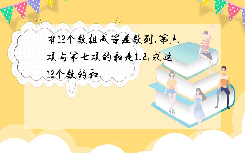 有12个数组成等差数列,第六项与第七项的和是1.2,求这12个数的和.