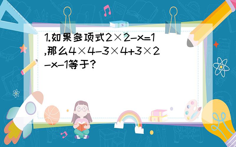 1.如果多项式2×2-x=1,那么4×4-3×4+3×2-x-1等于?