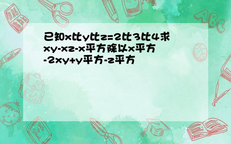 已知x比y比z=2比3比4求xy-xz-x平方除以x平方-2xy+y平方-z平方