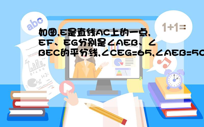 如图,E是直线AC上的一点,EF、EG分别是∠AEB、∠BEC的平分线,∠CEG=65,∠AEB=50,求∠GEF的度数