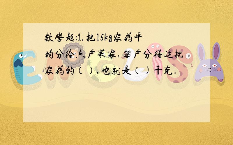 数学题：1.把15kg农药平均分给六户果农,每户分得这批农药的（）,也就是（)千克.