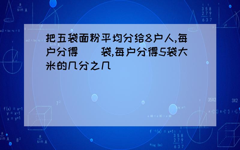 把五袋面粉平均分给8户人,每户分得（）袋,每户分得5袋大米的几分之几