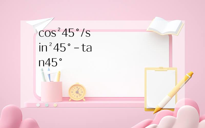 cos²45°/sin²45°-tan45°