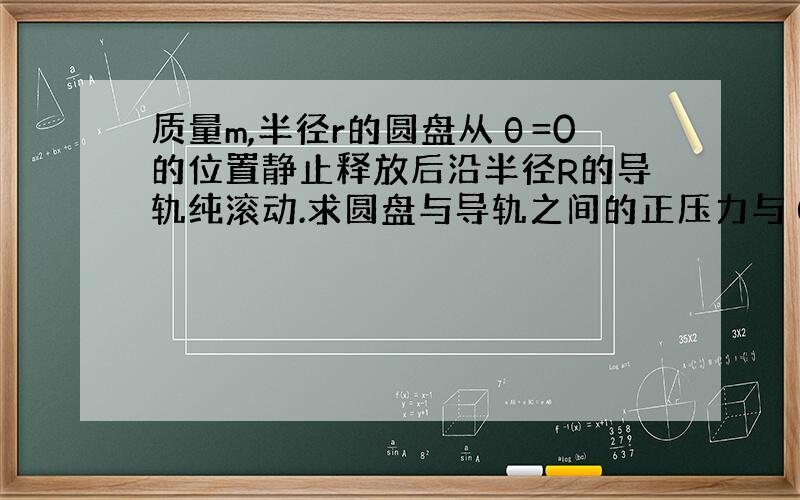 质量m,半径r的圆盘从θ=0的位置静止释放后沿半径R的导轨纯滚动.求圆盘与导轨之间的正压力与θ角的关系.