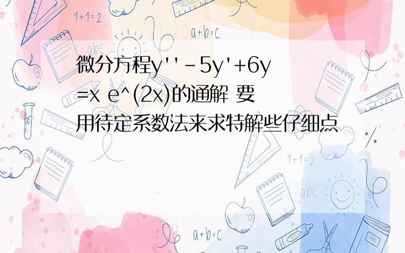 微分方程y''-5y'+6y=x e^(2x)的通解 要用待定系数法来求特解些仔细点