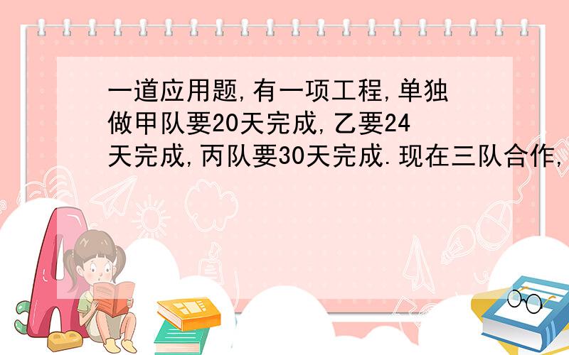 一道应用题,有一项工程,单独做甲队要20天完成,乙要24天完成,丙队要30天完成.现在三队合作,但途中甲队撤出到另一个工