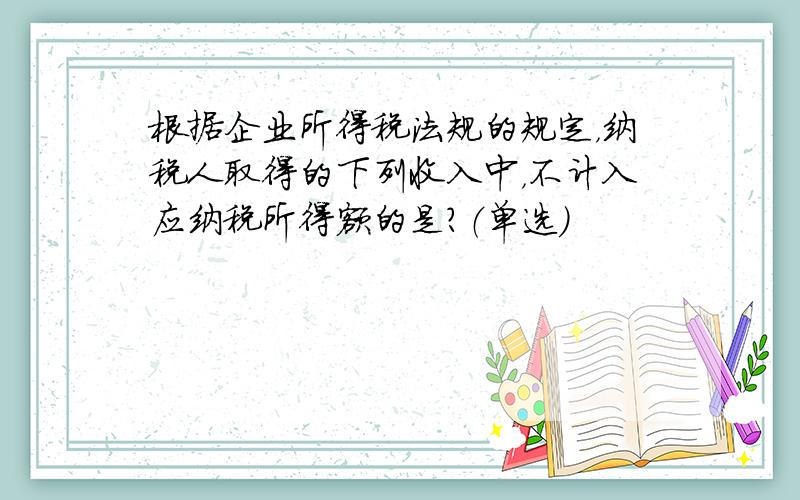 根据企业所得税法规的规定，纳税人取得的下列收入中，不计入应纳税所得额的是？（单选）