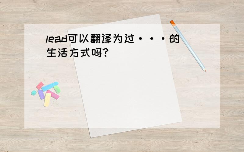 lead可以翻译为过···的生活方式吗?