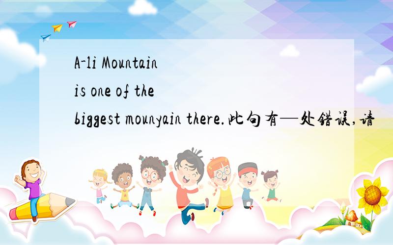 A-li Mountain is one of the biggest mounyain there.此句有—处错误,请