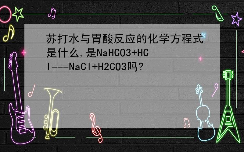 苏打水与胃酸反应的化学方程式是什么,是NaHCO3+HCl===NaCl+H2CO3吗?