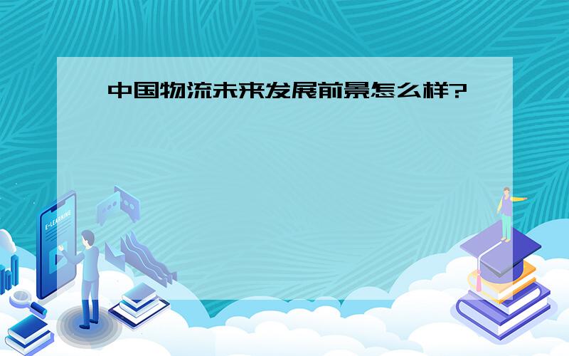 中国物流未来发展前景怎么样?