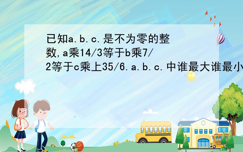 已知a.b.c.是不为零的整数,a乘14/3等于b乘7/2等于c乘上35/6.a.b.c.中谁最大谁最小?为什么要成六