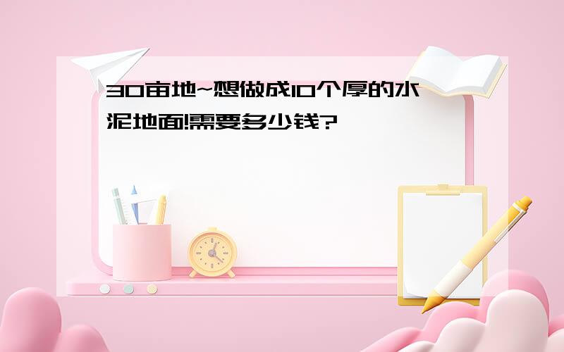 30亩地~想做成10个厚的水泥地面!需要多少钱?