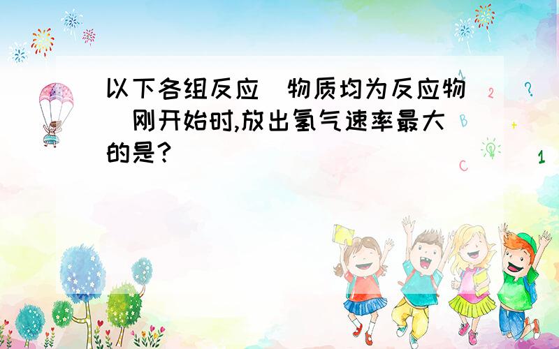 以下各组反应（物质均为反应物）刚开始时,放出氢气速率最大的是?