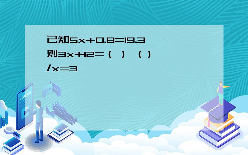 已知5x+0.8=19.3,则3x+12=（ ),( )/x=3