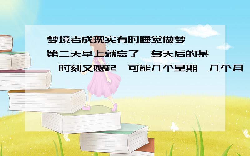 梦境老成现实有时睡觉做梦 ,第二天早上就忘了,多天后的某一时刻又想起,可能几个星期,几个月,或者更久,这个梦就成真了,一