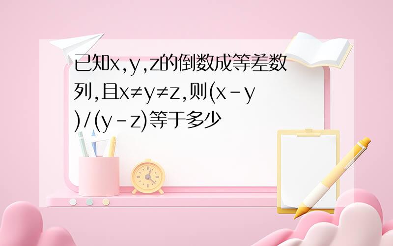 已知x,y,z的倒数成等差数列,且x≠y≠z,则(x-y)/(y-z)等于多少