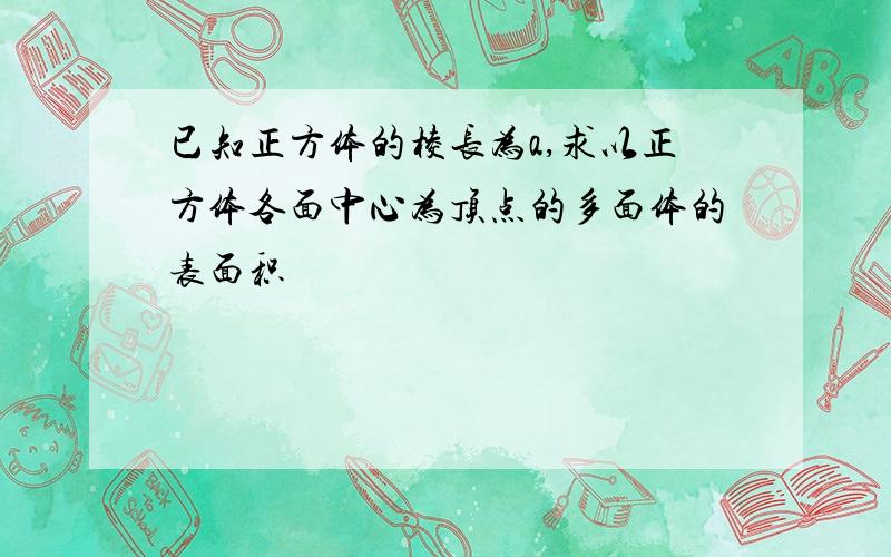 已知正方体的棱长为a,求以正方体各面中心为顶点的多面体的表面积