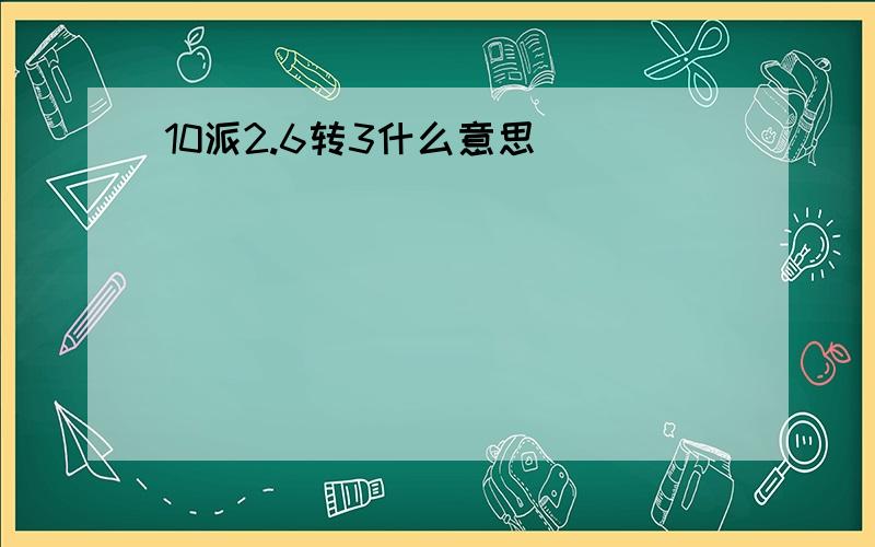 10派2.6转3什么意思