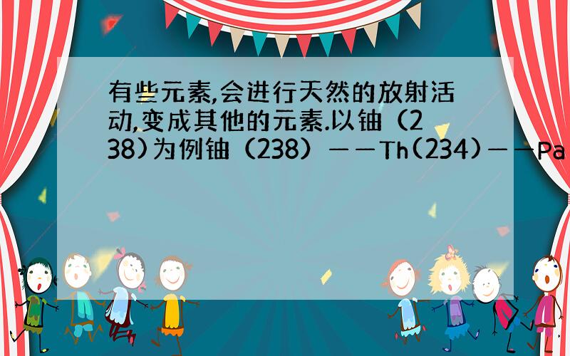 有些元素,会进行天然的放射活动,变成其他的元素.以铀（238)为例铀（238）——Th(234)——Pa（234）.那不