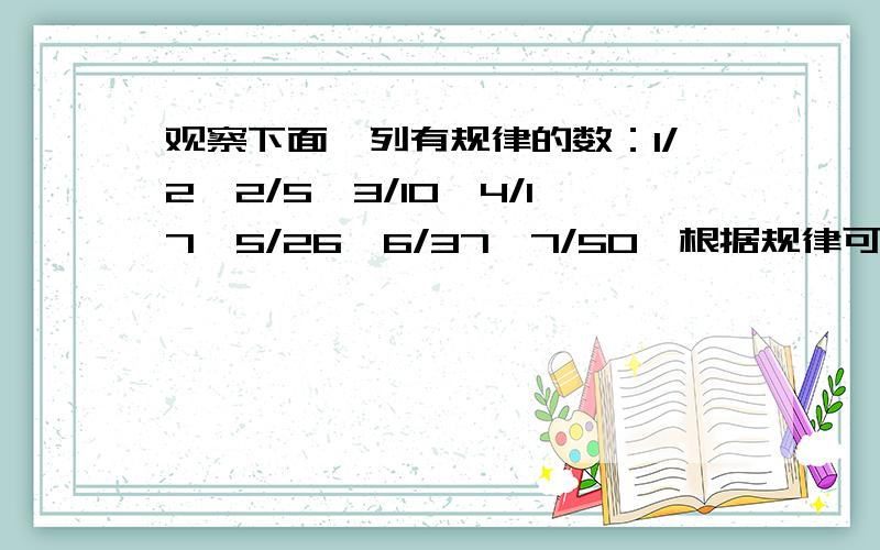 观察下面一列有规律的数：1/2,2/5,3/10,4/17,5/26,6/37,7/50,根据规律可知第n个数为（）