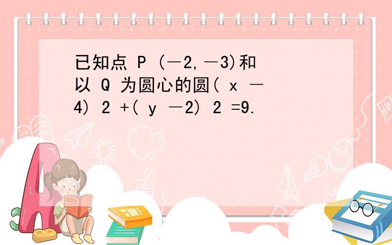 已知点 P (－2,－3)和以 Q 为圆心的圆( x －4) 2 +( y －2) 2 =9.