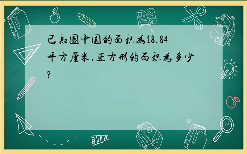 已知图中圆的面积为18.84平方厘米,正方形的面积为多少?