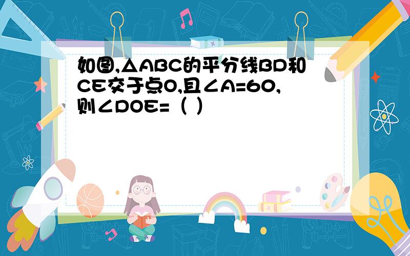 如图,△ABC的平分线BD和CE交于点O,且∠A=60,则∠DOE=（ ）