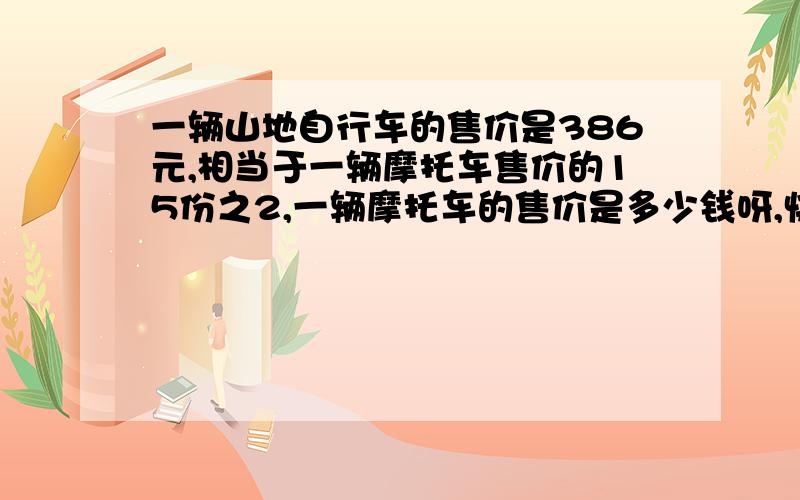 一辆山地自行车的售价是386元,相当于一辆摩托车售价的15份之2,一辆摩托车的售价是多少钱呀,快