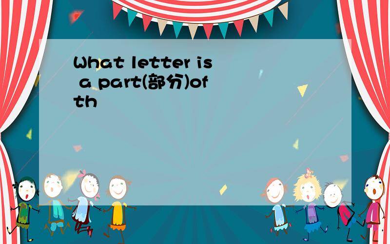 What letter is a part(部分)of th