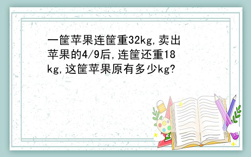 一筐苹果连筐重32kg,卖出苹果的4/9后,连筐还重18kg,这筐苹果原有多少kg?