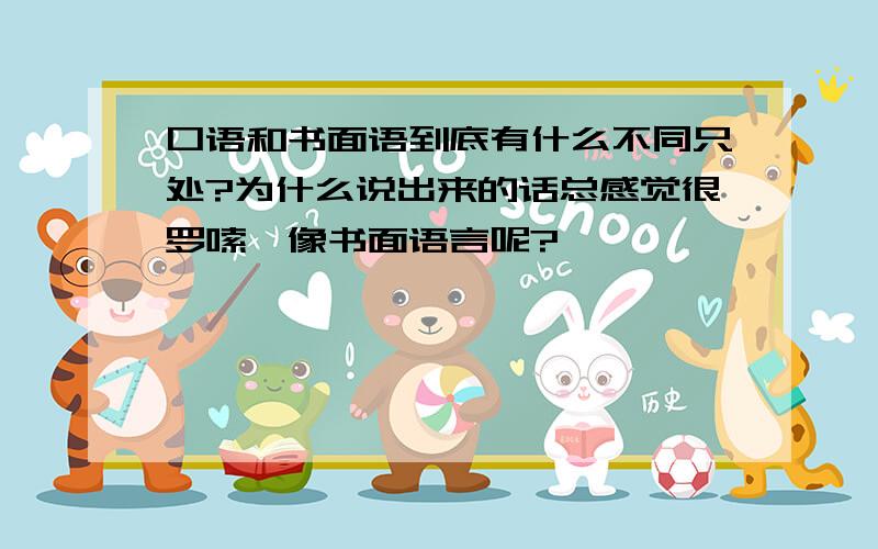 口语和书面语到底有什么不同只处?为什么说出来的话总感觉很罗嗦,像书面语言呢?