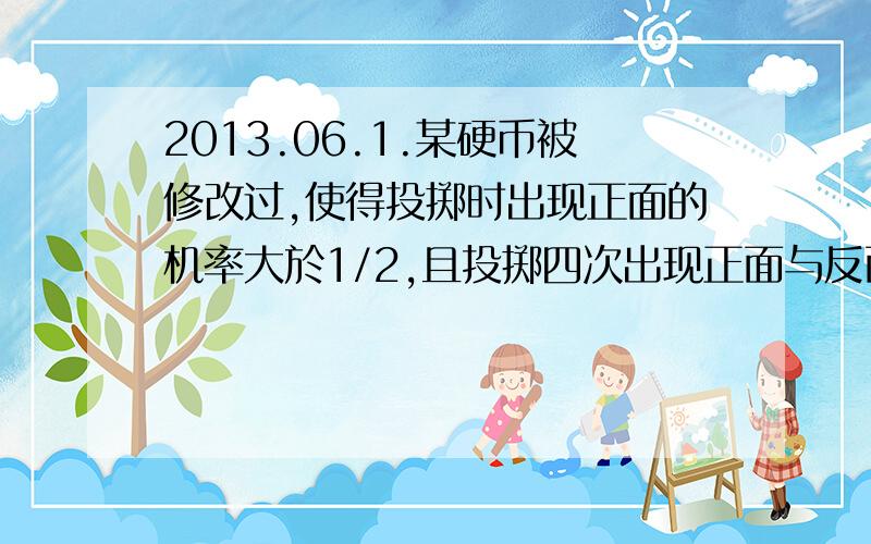 2013.06.1.某硬币被修改过,使得投掷时出现正面的机率大於1/2,且投掷四次出现正面与反面次数相同的机率为1/6,