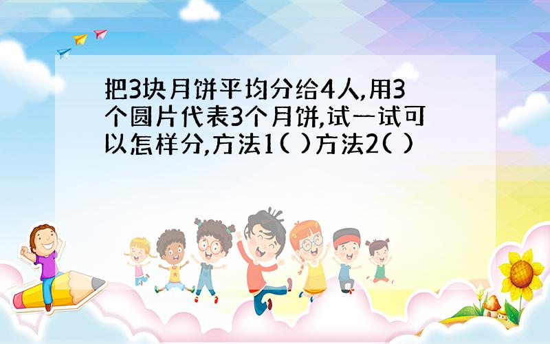 把3块月饼平均分给4人,用3个圆片代表3个月饼,试一试可以怎样分,方法1( )方法2( )