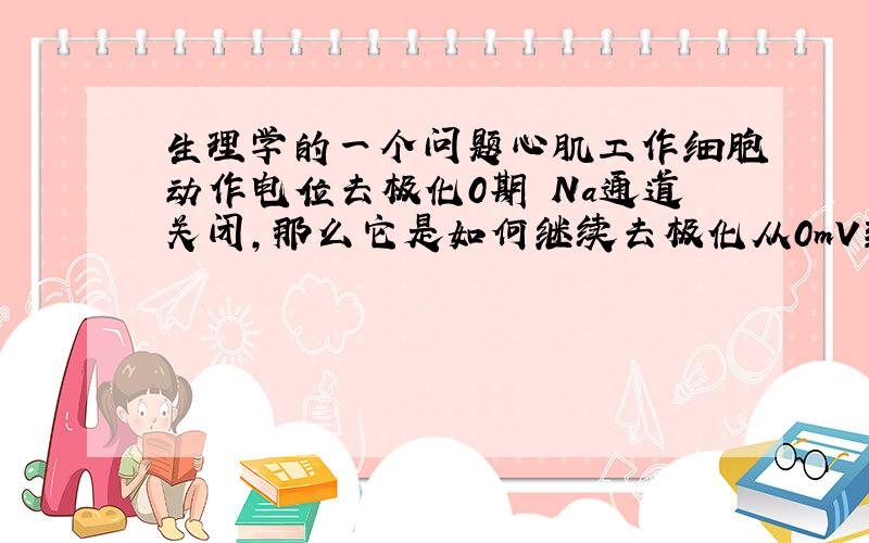 生理学的一个问题心肌工作细胞动作电位去极化0期 Na通道关闭,那么它是如何继续去极化从0mV到20mV的?