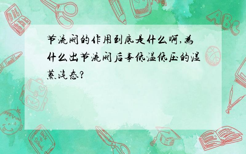 节流阀的作用到底是什么啊,为什么出节流阀后事低温低压的湿蒸汽态?