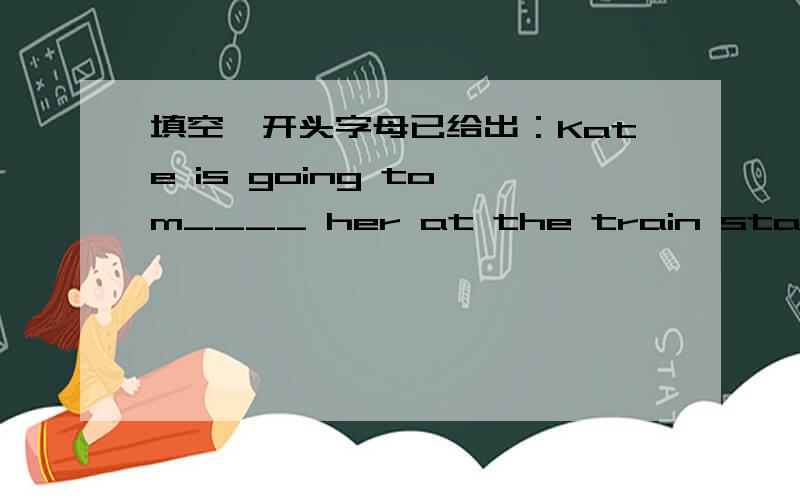 填空,开头字母已给出：Kate is going to m____ her at the train station i