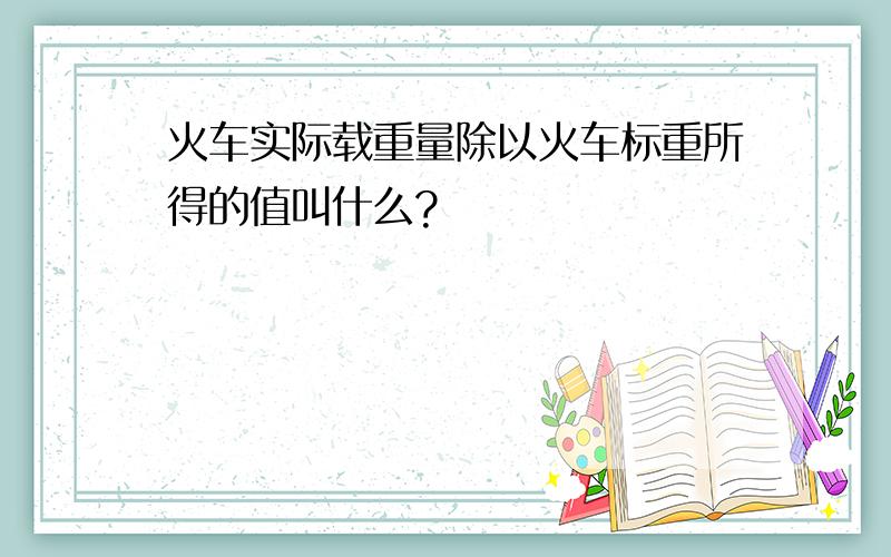 火车实际载重量除以火车标重所得的值叫什么?