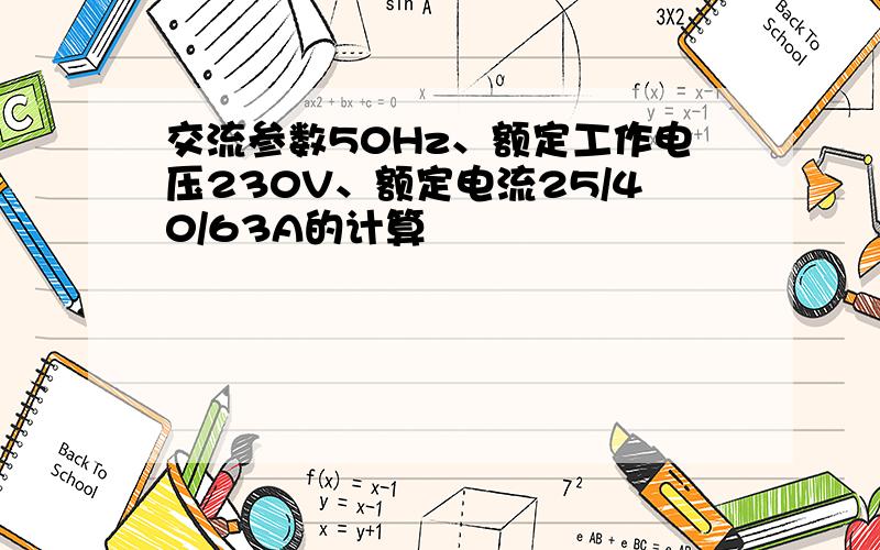 交流参数50Hz、额定工作电压230V、额定电流25/40/63A的计算